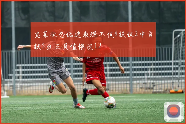 克莱状态低迷表现不佳8投仅2中贡献5分正负值惨淡12