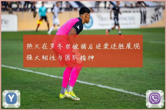 热火在罗齐尔被捕后逆袭连胜展现强大韧性与团队精神