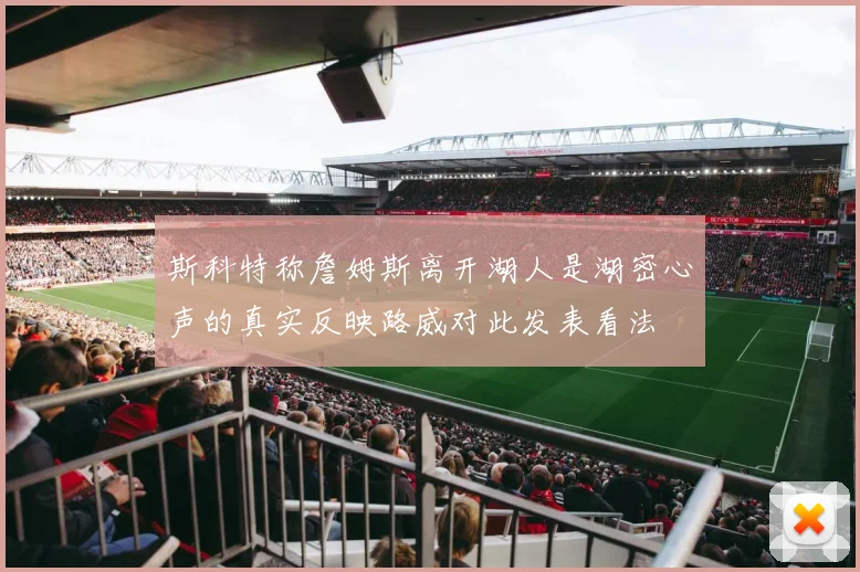 斯科特称詹姆斯离开湖人是湖密心声的真实反映路威对此发表看法