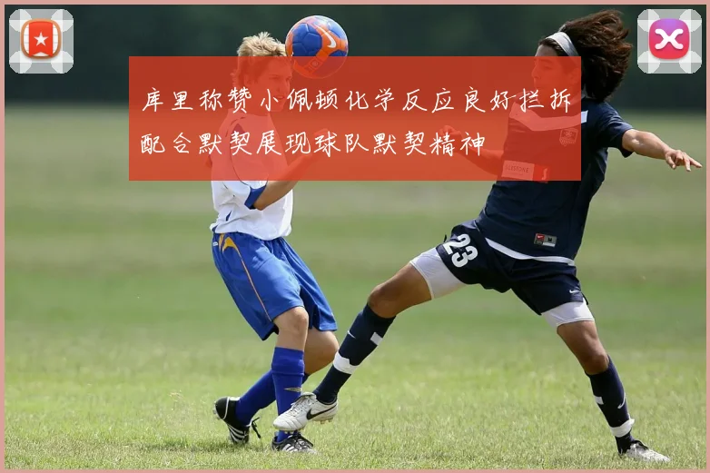 库里称赞小佩顿化学反应良好拦拆配合默契展现球队默契精神
