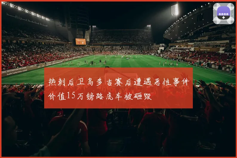 热刺后卫乌多吉赛后遭遇恶性事件价值15万镑路虎车被砸毁