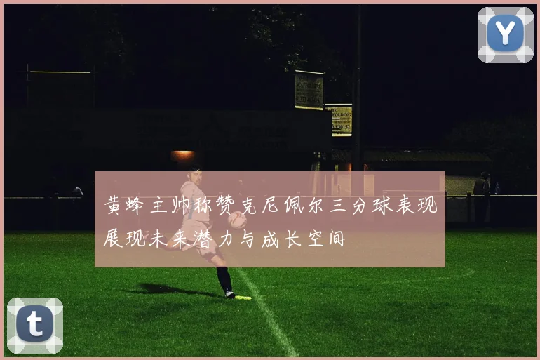 黄蜂主帅称赞克尼佩尔三分球表现展现未来潜力与成长空间