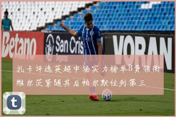 扎卡评选英超中场实力榜单B费领衔维尔茨紧随其后帕尔默位列第三