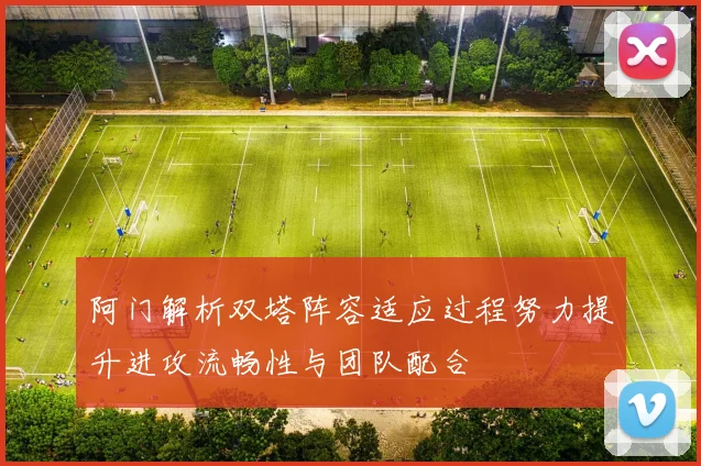 阿门解析双塔阵容适应过程努力提升进攻流畅性与团队配合