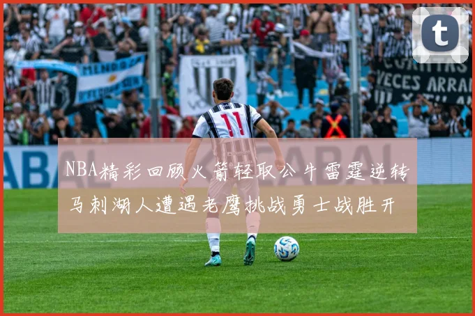 NBA精彩回顾火箭轻取公牛雷霆逆转马刺湖人遭遇老鹰挑战勇士战胜开拓者
