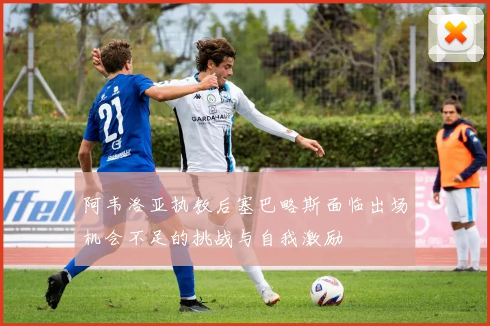 阿韦洛亚执教后塞巴略斯面临出场机会不足的挑战与自我激励