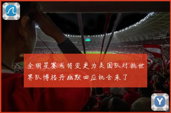 全明星赛或将变更为美国队对抗世界队博格丹幽默回应机会来了