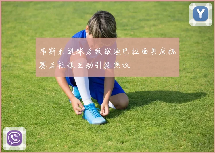 韦斯利进球后致敬迪巴拉面具庆祝赛后社媒互动引发热议