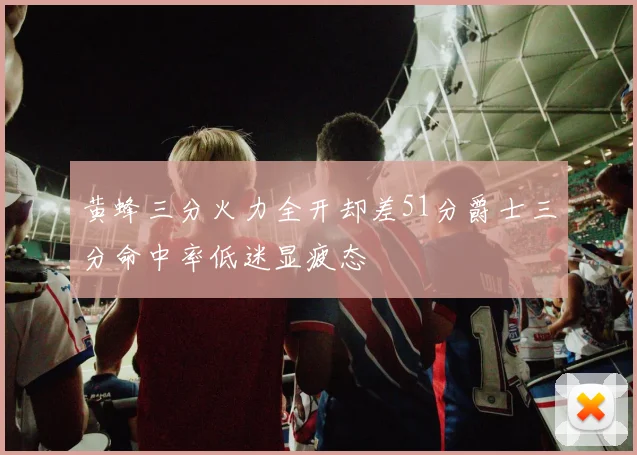 黄蜂三分火力全开却差51分爵士三分命中率低迷显疲态
