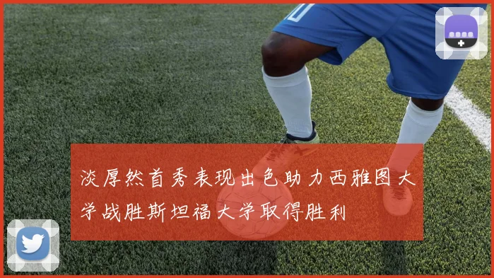 淡厚然首秀表现出色助力西雅图大学战胜斯坦福大学取得胜利