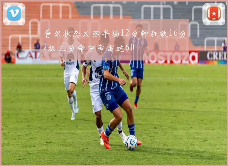 普尔状态火热半场12分钟狂砍16分2板三分命中率高达60