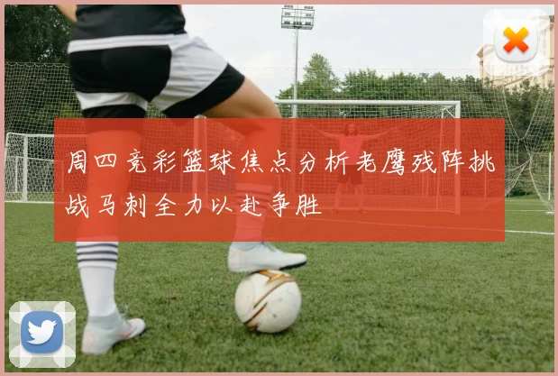 周四竞彩篮球焦点分析老鹰残阵挑战马刺全力以赴争胜