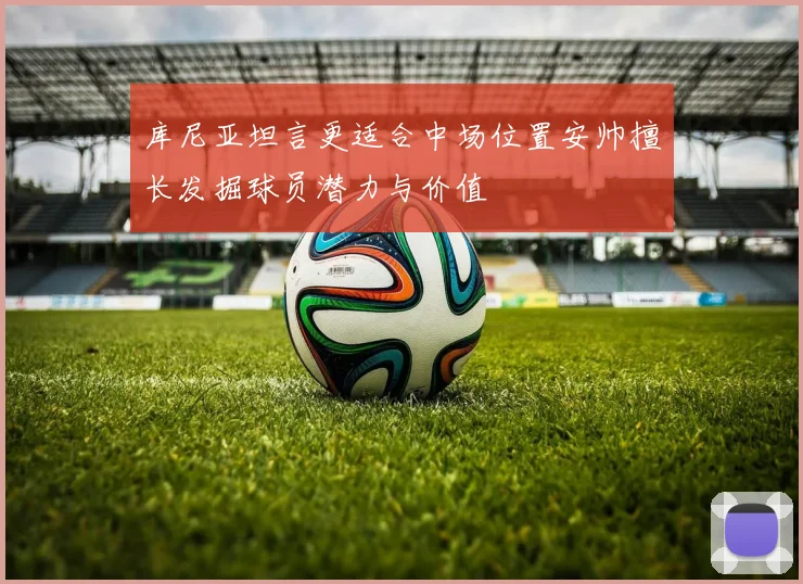 库尼亚坦言更适合中场位置安帅擅长发掘球员潜力与价值