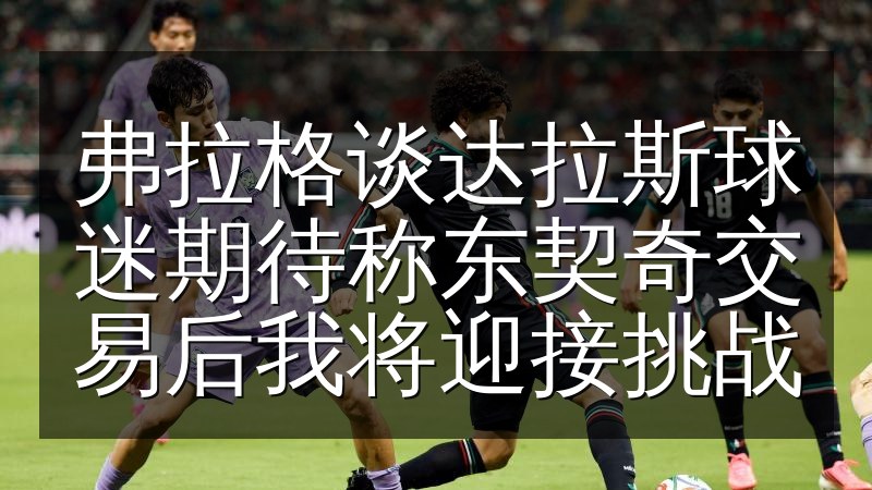 弗拉格谈达拉斯球迷期待称东契奇交易后我将迎接挑战