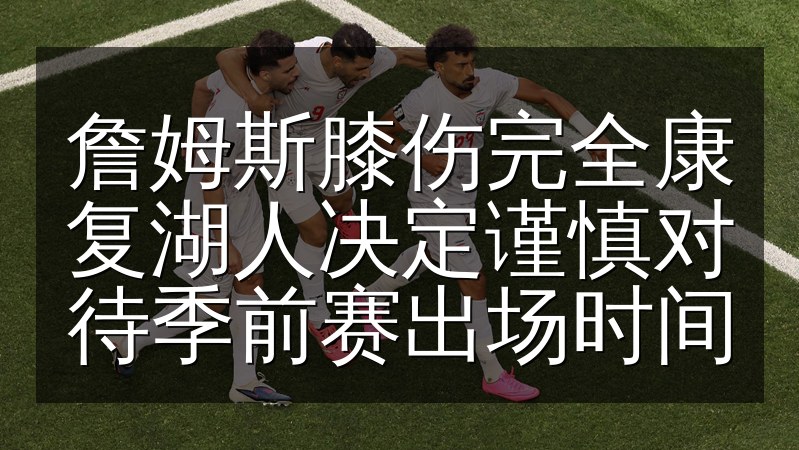 詹姆斯膝伤完全康复湖人决定谨慎对待季前赛出场时间