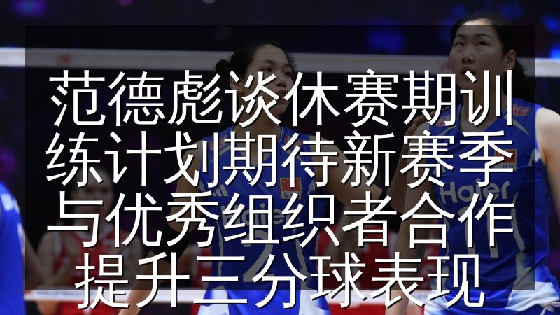 范德彪谈休赛期训练计划期待新赛季与优秀组织者合作提升三分球表