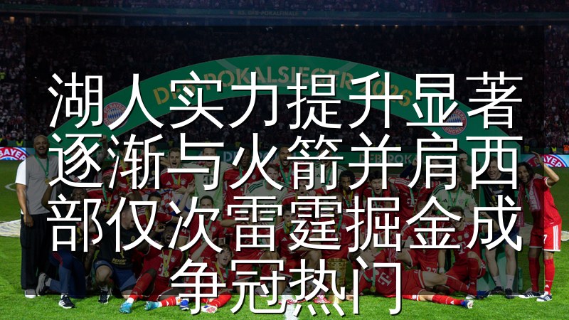 湖人实力提升显著逐渐与火箭并肩西部仅次雷霆掘金成争冠热门