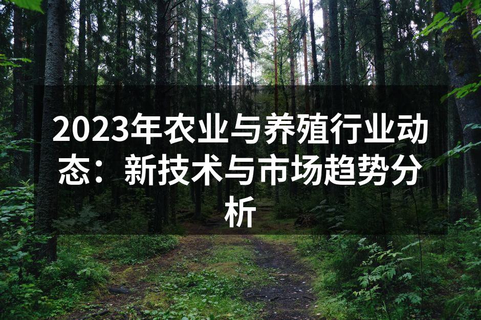 2023年农业与养殖行业动态：新技术与市场趋势分析